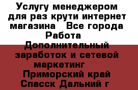 Услугу менеджером для раз крути интернет-магазина - Все города Работа » Дополнительный заработок и сетевой маркетинг   . Приморский край,Спасск-Дальний г.